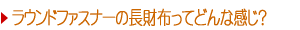 ラウンドファスナーの長財布ってどんな感じ?